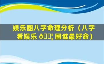 娱乐圈八字命理分析（八字看娱乐 🐦 圈谁最好命）